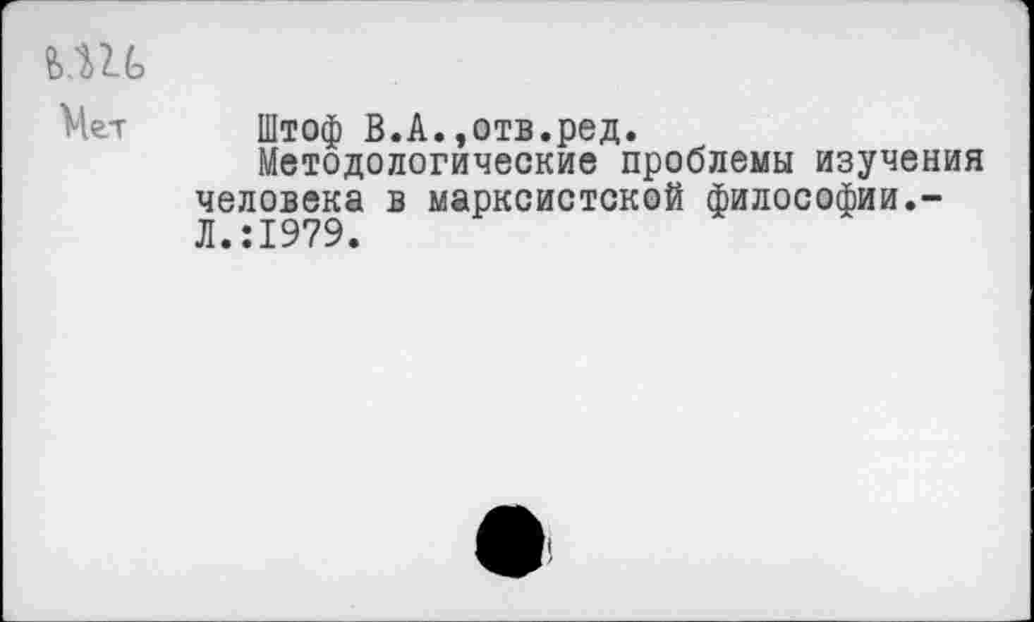 ﻿Штоф В.А.»отв.ред.
Методологические проблемы изучения человека в марксистской философии.-